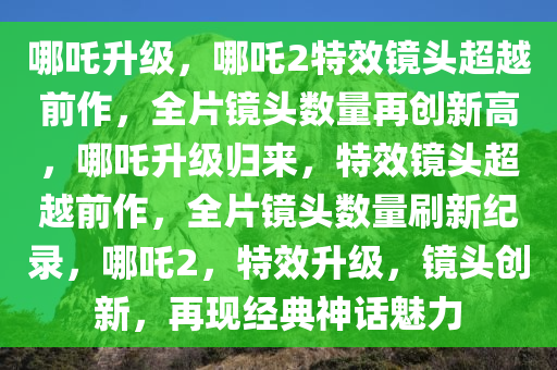 哪吒升级，哪吒2特效镜头超越前作，全片镜头数量再创新高，哪吒升级归来，特效镜头超越前作，全片镜头数量刷新纪录，哪吒2，特效升级，镜头创新，再现经典神话魅力