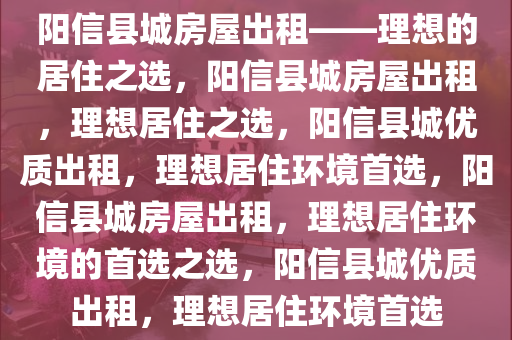 阳信县城房屋出租——理想的居住之选，阳信县城房屋出租，理想居住之选，阳信县城优质出租，理想居住环境首选，阳信县城房屋出租，理想居住环境的首选之选，阳信县城优质出租，理想居住环境首选