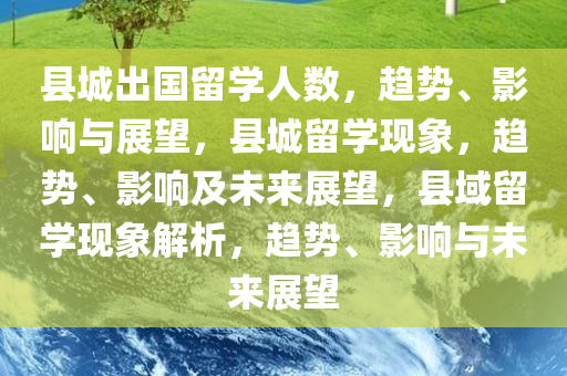县城出国留学人数，趋势、影响与展望，县城留学现象，趋势、影响及未来展望，县域留学现象解析，趋势、影响与未来展望