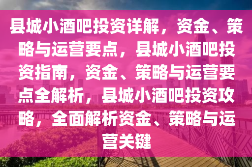 县城小酒吧投资详解，资金、策略与运营要点，县城小酒吧投资指南，资金、策略与运营要点全解析，县城小酒吧投资攻略，全面解析资金、策略与运营关键