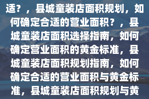 县城开童装店，面积多大才合适？，县城童装店面积规划，如何确定合适的营业面积？，县城童装店面积选择指南，如何确定营业面积的黄金标准，县城童装店面积规划指南，如何确定合适的营业面积与黄金标准，县城童装店面积规划与黄金标准确定指南
