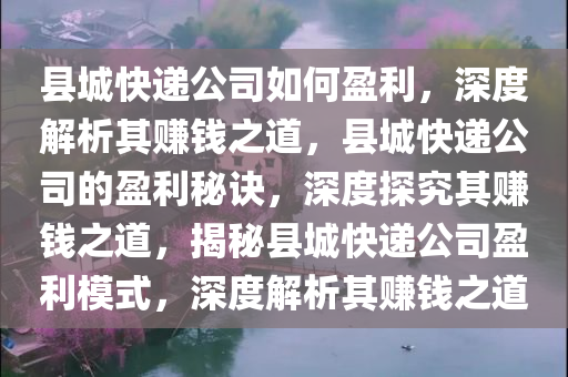 县城快递公司如何盈利，深度解析其赚钱之道，县城快递公司的盈利秘诀，深度探究其赚钱之道，揭秘县城快递公司盈利模式，深度解析其赚钱之道