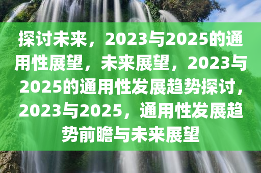 探讨未来，2023与2025的通用性展望，未来展望，2023与2025的通用性发展趋势探讨，2023与2025，通用性发展趋势前瞻与未来展望