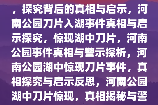 河南一公园惊现刀片入湖事件，探究背后的真相与启示，河南公园刀片入湖事件真相与启示探究，惊现湖中刀片，河南公园事件真相与警示探析，河南公园湖中惊现刀片事件，真相探究与启示反思，河南公园湖中刀片惊现，真相揭秘与警示反思