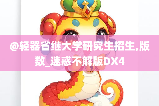 @轻器省继大学研究生招生,版数_迷惑不解版DX4