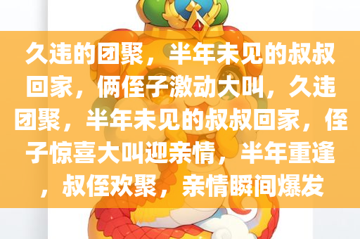 久违的团聚，半年未见的叔叔回家，俩侄子激动大叫，久违团聚，半年未见的叔叔回家，侄子惊喜大叫迎亲情，半年重逢，叔侄欢聚，亲情瞬间爆发