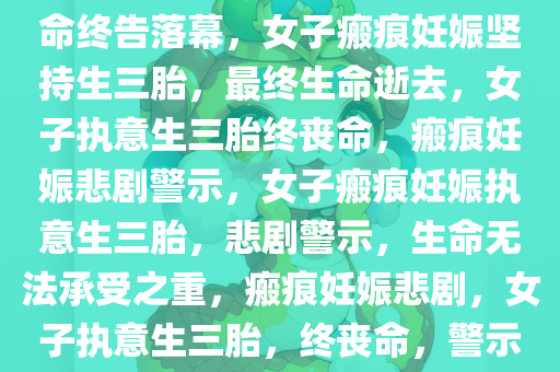 女子瘢痕妊娠执意生三胎，生命终告落幕，女子瘢痕妊娠坚持生三胎，最终生命逝去，女子执意生三胎终丧命，瘢痕妊娠悲剧警示，女子瘢痕妊娠执意生三胎，悲剧警示，生命无法承受之重，瘢痕妊娠悲剧，女子执意生三胎，终丧命，警示生命之重