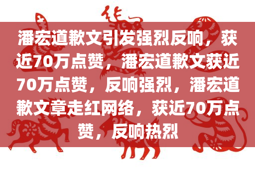 潘宏道歉文引发强烈反响，获近70万点赞，潘宏道歉文获近70万点赞，反响强烈，潘宏道歉文章走红网络，获近70万点赞，反响热烈