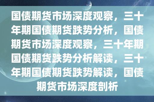 国债期货市场深度观察，三十年期国债期货跌势分析，国债期货市场深度观察，三十年期国债期货跌势分析解读，三十年期国债期货跌势解读，国债期货市场深度剖析