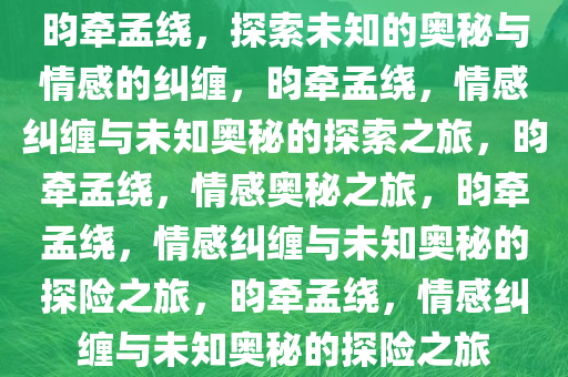 昀牵孟绕，探索未知的奥秘与情感的纠缠，昀牵孟绕，情感纠缠与未知奥秘的探索之旅，昀牵孟绕，情感奥秘之旅，昀牵孟绕，情感纠缠与未知奥秘的探险之旅，昀牵孟绕，情感纠缠与未知奥秘的探险之旅
