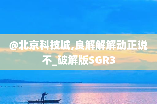 @北京科技城,良解解解动正说不_破解版SGR3