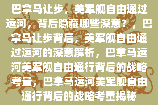 巴拿马让步，美军舰自由通过运河，背后隐藏哪些深意？，巴拿马让步背后，美军舰自由通过运河的深意解析，巴拿马运河美军舰自由通行背后的战略考量，巴拿马运河美军舰自由通行背后的战略考量揭秘