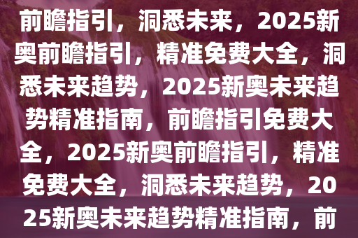 2025新奥最精准免费大全——前瞻指引，洞悉未来，2025新奥前瞻指引，精准免费大全，洞悉未来趋势，2025新奥未来趋势精准指南，前瞻指引免费大全，2025新奥前瞻指引，精准免费大全，洞悉未来趋势，2025新奥未来趋势精准指南，前瞻指引免费大全