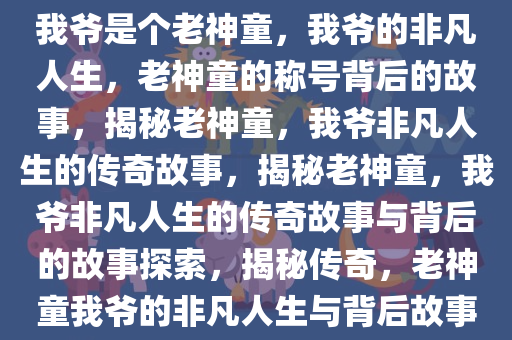我爷是个老神童，我爷的非凡人生，老神童的称号背后的故事，揭秘老神童，我爷非凡人生的传奇故事，揭秘老神童，我爷非凡人生的传奇故事与背后的故事探索，揭秘传奇，老神童我爷的非凡人生与背后故事