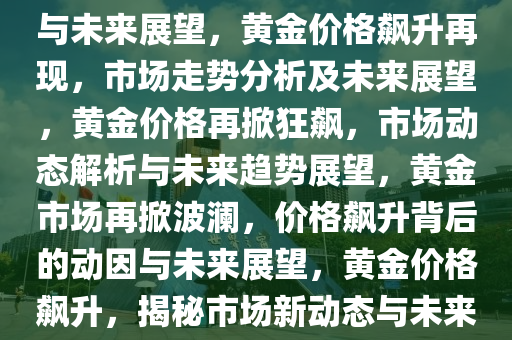黄金价格狂飙再现，市场走势与未来展望，黄金价格飙升再现，市场走势分析及未来展望，黄金价格再掀狂飙，市场动态解析与未来趋势展望，黄金市场再掀波澜，价格飙升背后的动因与未来展望，黄金价格飙升，揭秘市场新动态与未来趋势