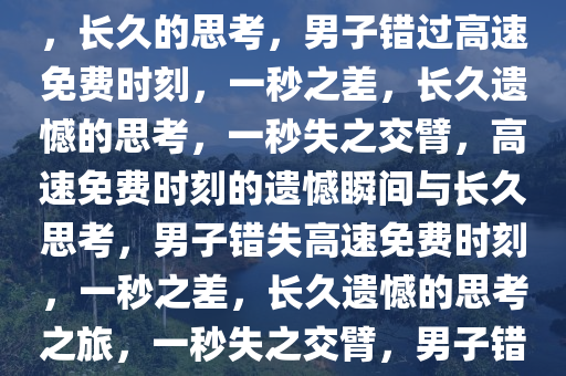 男子返程仅差一秒，高速免费时刻遗憾错过——瞬间的选择，长久的思考，男子错过高速免费时刻，一秒之差，长久遗憾的思考，一秒失之交臂，高速免费时刻的遗憾瞬间与长久思考，男子错失高速免费时刻，一秒之差，长久遗憾的思考之旅，一秒失之交臂，男子错过高速免费时刻，长思遗憾之旅