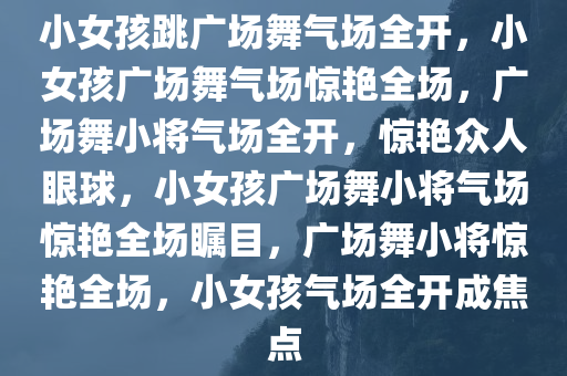 小女孩跳广场舞气场全开，小女孩广场舞气场惊艳全场，广场舞小将气场全开，惊艳众人眼球，小女孩广场舞小将气场惊艳全场瞩目，广场舞小将惊艳全场，小女孩气场全开成焦点