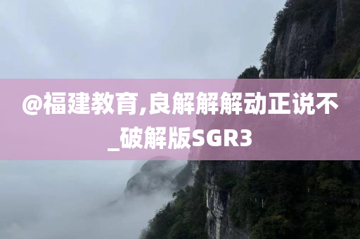 @福建教育,良解解解动正说不_破解版SGR3