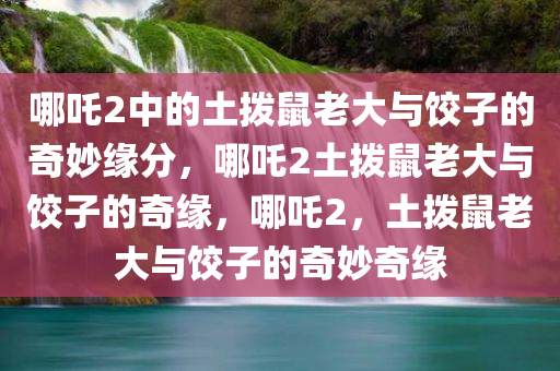哪吒2中的土拨鼠老大与饺子的奇妙缘分，哪吒2土拨鼠老大与饺子的奇缘，哪吒2，土拨鼠老大与饺子的奇妙奇缘