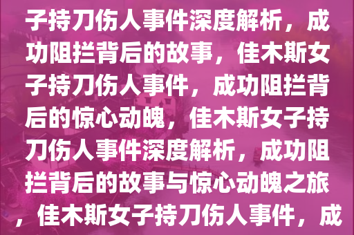 佳木斯一女子持刀伤人被成功阻拦事件深度解析，佳木斯女子持刀伤人事件深度解析，成功阻拦背后的故事，佳木斯女子持刀伤人事件，成功阻拦背后的惊心动魄，佳木斯女子持刀伤人事件深度解析，成功阻拦背后的故事与惊心动魄之旅，佳木斯女子持刀伤人事件，成功阻拦背后的惊心动魄与深度解析今晚必出三肖2025_2025新澳门精准免费提供·精确判断