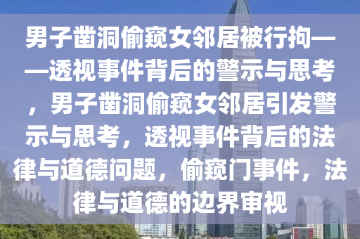 男子凿洞偷窥女邻居被行拘——透视事件背后的警示与思考，男子凿洞偷窥女邻居引发警示与思考，透视事件背后的法律与道德问题，偷窥门事件，法律与道德的边界审视