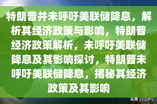 特朗普并未呼吁美联储降息，解析其经济政策与影响，特朗普经济政策解析，未呼吁美联储降息及其影响探讨，特朗普未呼吁美联储降息，揭秘其经济政策及其影响