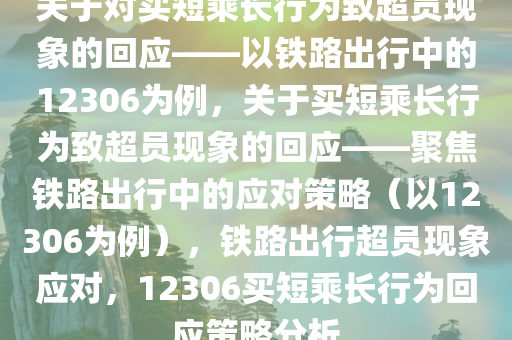 关于对买短乘长行为致超员现象的回应——以铁路出行中的12306为例，关于买短乘长行为致超员现象的回应——聚焦铁路出行中的应对策略（以12306为例），铁路出行超员现象应对，12306买短乘长行为回应策略分析