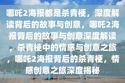 哪吒2海报都是杀青梗，深度解读背后的故事与创意，哪吒2海报背后的故事与创意深度解读，杀青梗中的情感与创意之旅，哪吒2海报背后的杀青梗，情感创意之旅深度揭秘