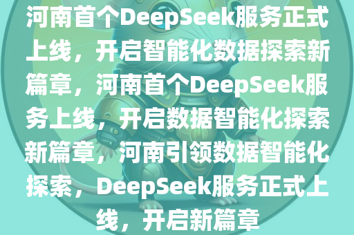 河南首个DeepSeek服务正式上线，开启智能化数据探索新篇章，河南首个DeepSeek服务上线，开启数据智能化探索新篇章，河南引领数据智能化探索，DeepSeek服务正式上线，开启新篇章