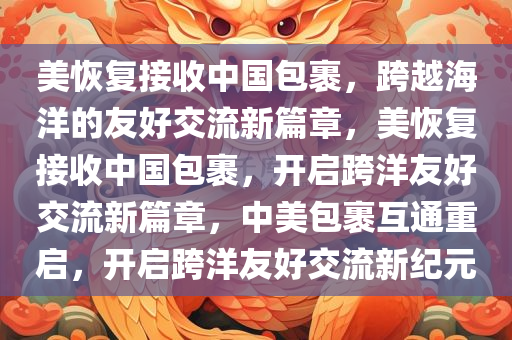 美恢复接收中国包裹，跨越海洋的友好交流新篇章，美恢复接收中国包裹，开启跨洋友好交流新篇章，中美包裹互通重启，开启跨洋友好交流新纪元