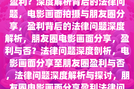 拍下电影画面发到朋友圈是否盈利？深度解析背后的法律问题，电影画面拍摄与朋友圈分享，盈利背后的法律问题深度解析，朋友圈电影画面分享，盈利与否？法律问题深度剖析，电影画面分享至朋友圈盈利与否，法律问题深度解析与探讨，朋友圈电影画面分享盈利法律问题深度剖析