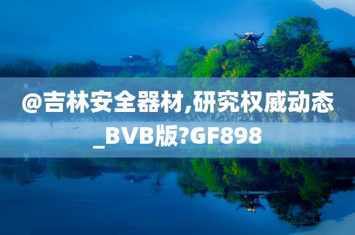 @吉林安全器材,研究权威动态_BVB版?GF898