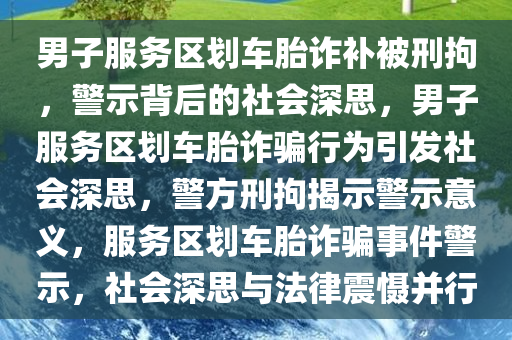 男子服务区划车胎诈补被刑拘，警示背后的社会深思，男子服务区划车胎诈骗行为引发社会深思，警方刑拘揭示警示意义，服务区划车胎诈骗事件警示，社会深思与法律震慑并行