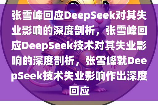 张雪峰回应DeepSeek对其失业影响的深度剖析，张雪峰回应DeepSeek技术对其失业影响的深度剖析，张雪峰就DeepSeek技术失业影响作出深度回应