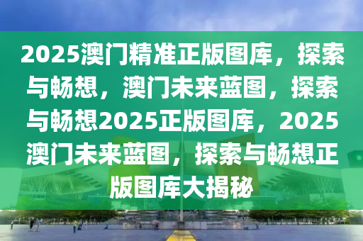 2025澳门精准正版图库，探索与畅想，澳门未来蓝图，探索与畅想2025正版图库，2025澳门未来蓝图，探索与畅想正版图库大揭秘