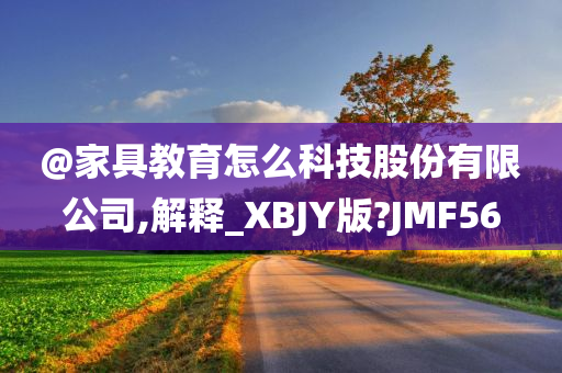 @家具教育怎么科技股份有限公司,解释_XBJY版?JMF56今晚必出三肖2025_2025新澳门精准免费提供·精确判断