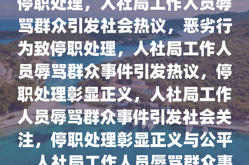 人社局工作人员辱骂办事群众引发社会关注，恶劣行为导致停职处理，人社局工作人员辱骂群众引发社会热议，恶劣行为致停职处理，人社局工作人员辱骂群众事件引发热议，停职处理彰显正义，人社局工作人员辱骂群众事件引发社会关注，停职处理彰显正义与公平，人社局工作人员辱骂群众事件引发热议，停职处理彰显正义与公平