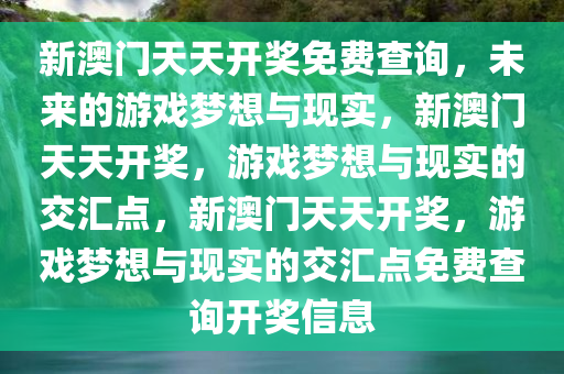 新澳门天天开奖免费查询，未来的游戏梦想与现实，新澳门天天开奖，游戏梦想与现实的交汇点，新澳门天天开奖，游戏梦想与现实的交汇点免费查询开奖信息