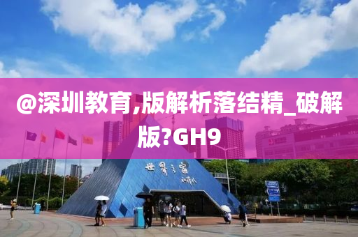 @深圳教育,版解析落结精_破解版?GH9