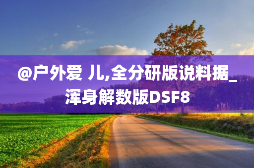 @户外爱 儿,全分研版说料据_浑身解数版DSF8今晚必出三肖2025_2025新澳门精准免费提供·精确判断