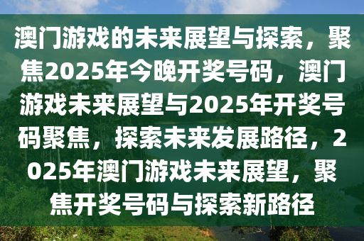 澳门游戏的未来展望与探索，聚焦2025年今晚开奖号码，澳门游戏未来展望与2025年开奖号码聚焦，探索未来发展路径，2025年澳门游戏未来展望，聚焦开奖号码与探索新路径
