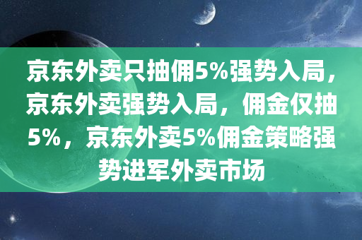 京东外卖只抽佣5%强势入局，京东外卖强势入局，佣金仅抽5%，京东外卖5%佣金策略强势进军外卖市场