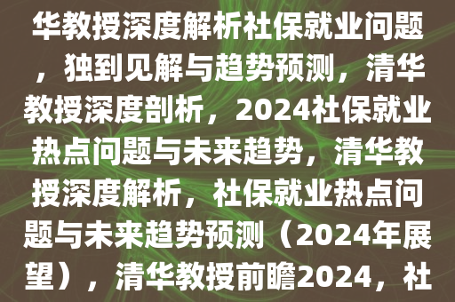 清华教授谈今年社保就业等问题，深度分析与独到见解，清华教授深度解析社保就业问题，独到见解与趋势预测，清华教授深度剖析，2024社保就业热点问题与未来趋势，清华教授深度解析，社保就业热点问题与未来趋势预测（2024年展望），清华教授前瞻2024，社保就业热点问题深度解析与未来趋势展望