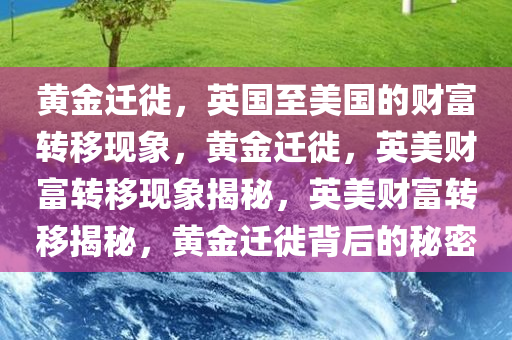 黄金迁徙，英国至美国的财富转移现象，黄金迁徙，英美财富转移现象揭秘，英美财富转移揭秘，黄金迁徙背后的秘密