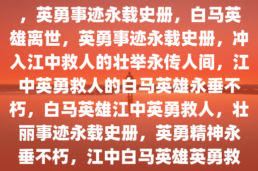 冲入江中救人的白马英雄离世，英勇事迹永载史册，白马英雄离世，英勇事迹永载史册，冲入江中救人的壮举永传人间，江中英勇救人的白马英雄永垂不朽，白马英雄江中英勇救人，壮丽事迹永载史册，英勇精神永垂不朽，江中白马英雄英勇救人壮举永载史册