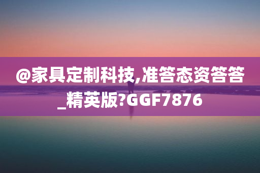 @家具定制科技,准答态资答答_精英版?GGF7876
