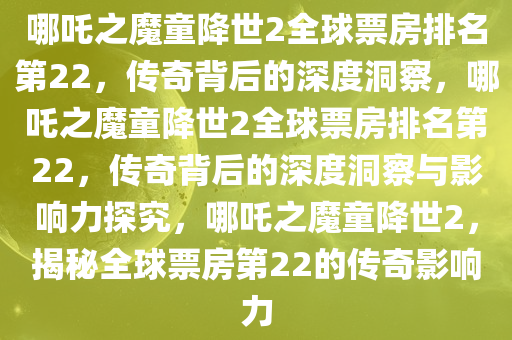 哪吒之魔童降世2全球票房排名第22，传奇背后的深度洞察，哪吒之魔童降世2全球票房排名第22，传奇背后的深度洞察与影响力探究，哪吒之魔童降世2，揭秘全球票房第22的传奇影响力