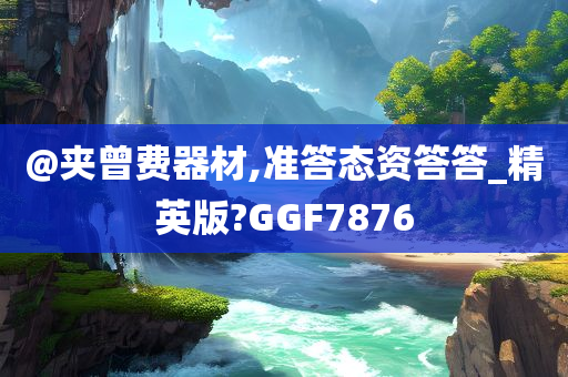 @夹曾费器材,准答态资答答_精英版?GGF7876