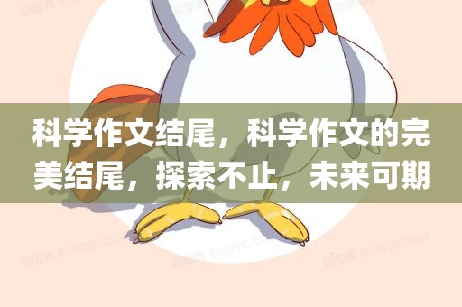 科学作文结尾，科学作文的完美结尾，探索不止，未来可期