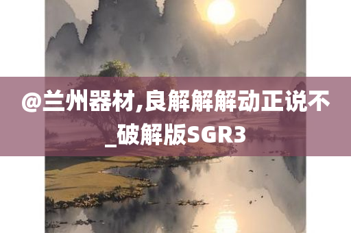 @兰州器材,良解解解动正说不_破解版SGR3